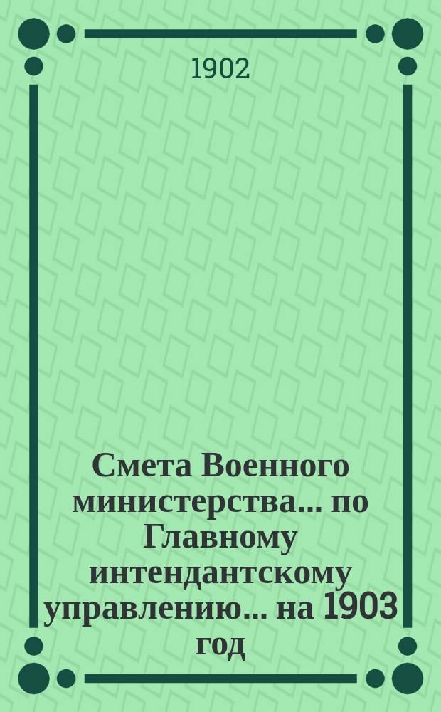 Смета Военного министерства... по Главному интендантскому управлению. ... на 1903 год