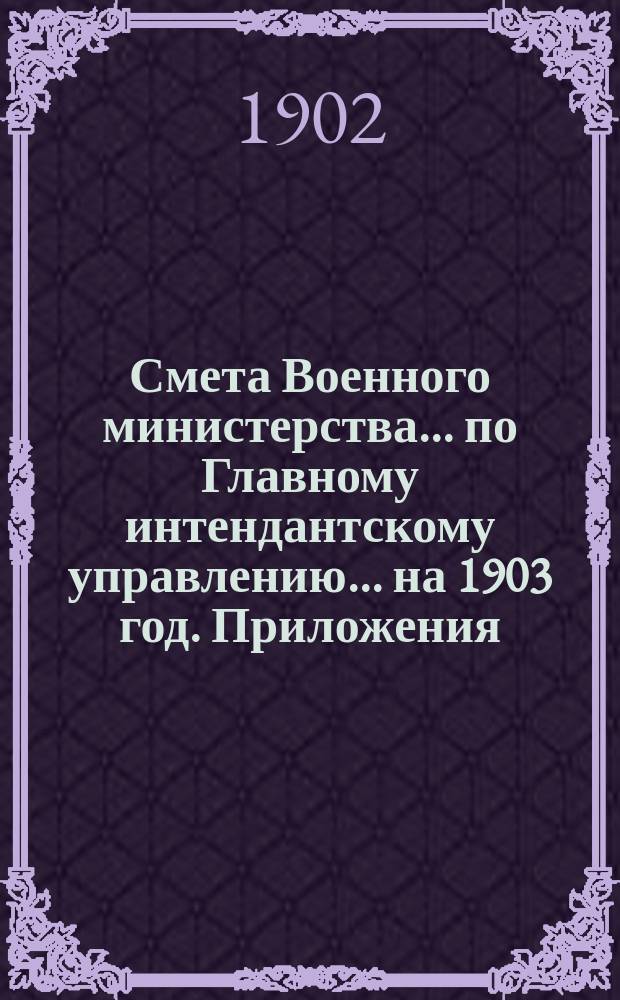 Смета Военного министерства... по Главному интендантскому управлению. ... на 1903 год. Приложения : Приложения