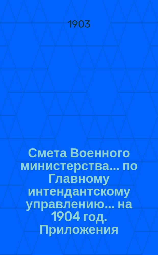Смета Военного министерства... по Главному интендантскому управлению. ... на 1904 год. Приложения : Приложения