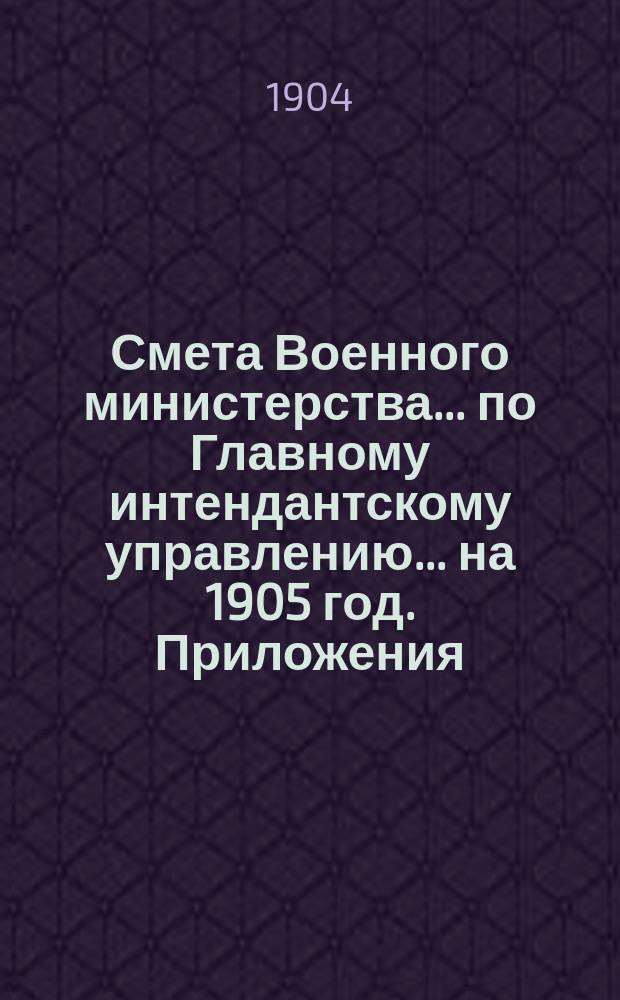 Смета Военного министерства... по Главному интендантскому управлению. ... на 1905 год. Приложения : Приложения