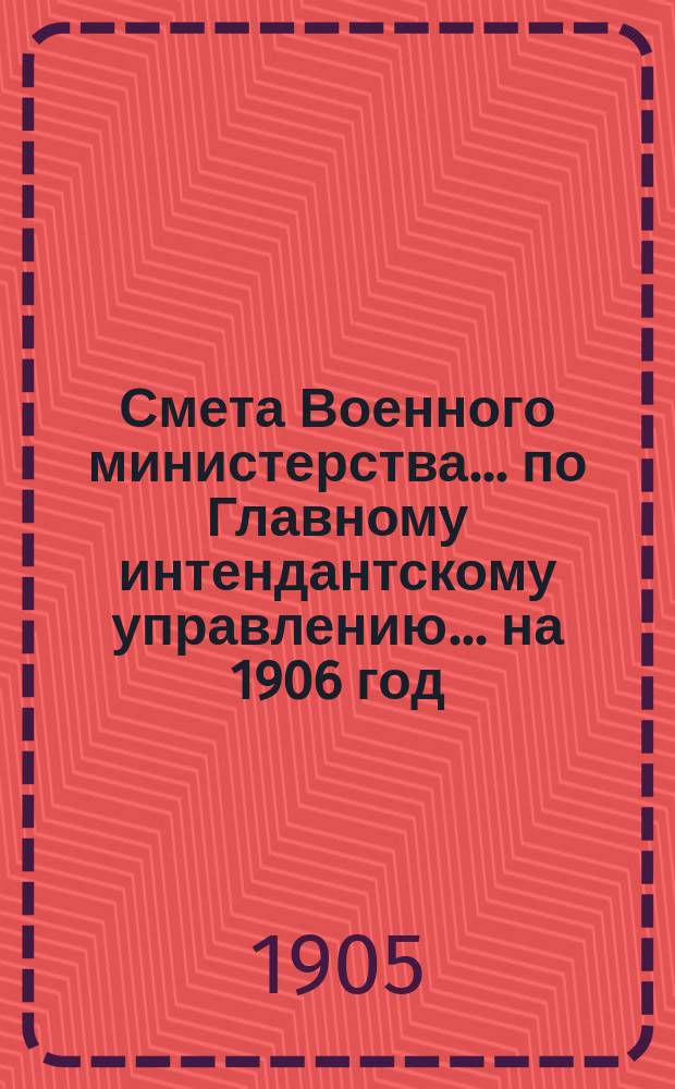 Смета Военного министерства... по Главному интендантскому управлению. ... на 1906 год
