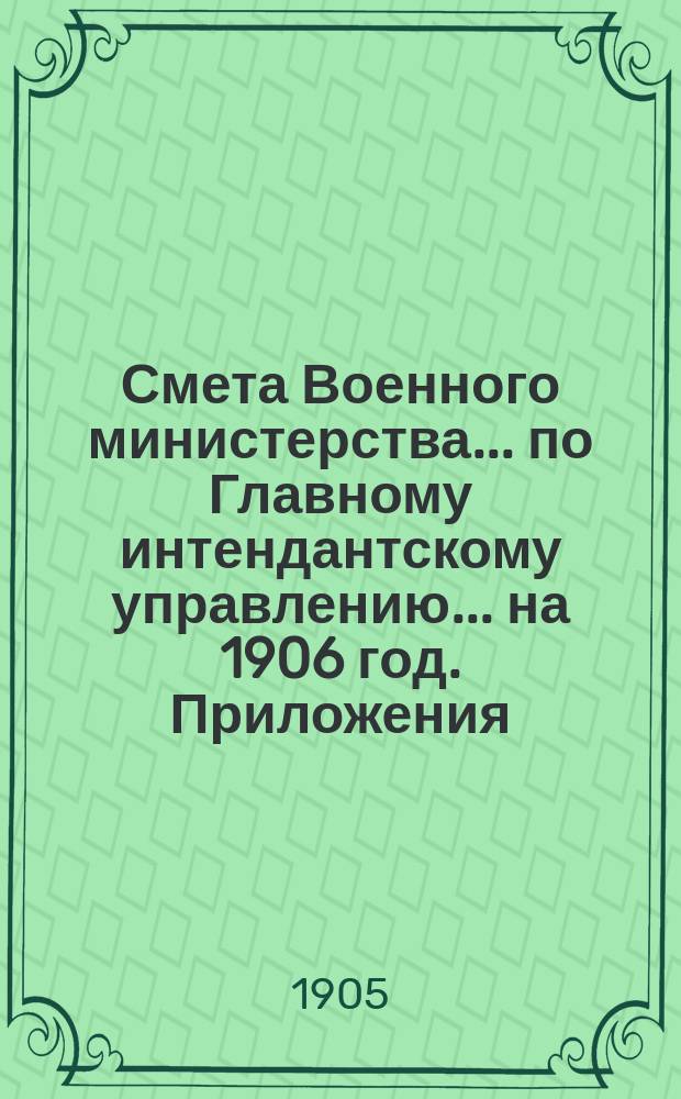 Смета Военного министерства... по Главному интендантскому управлению. ... на 1906 год. Приложения : Приложения