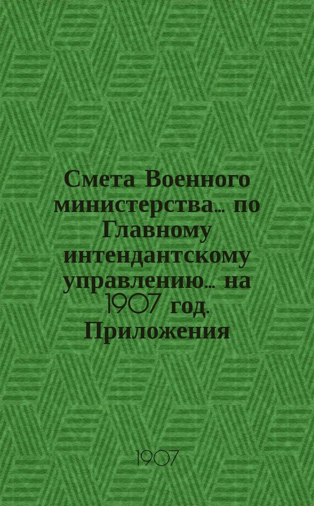 Смета Военного министерства... по Главному интендантскому управлению. ... на 1907 год. Приложения : Приложения