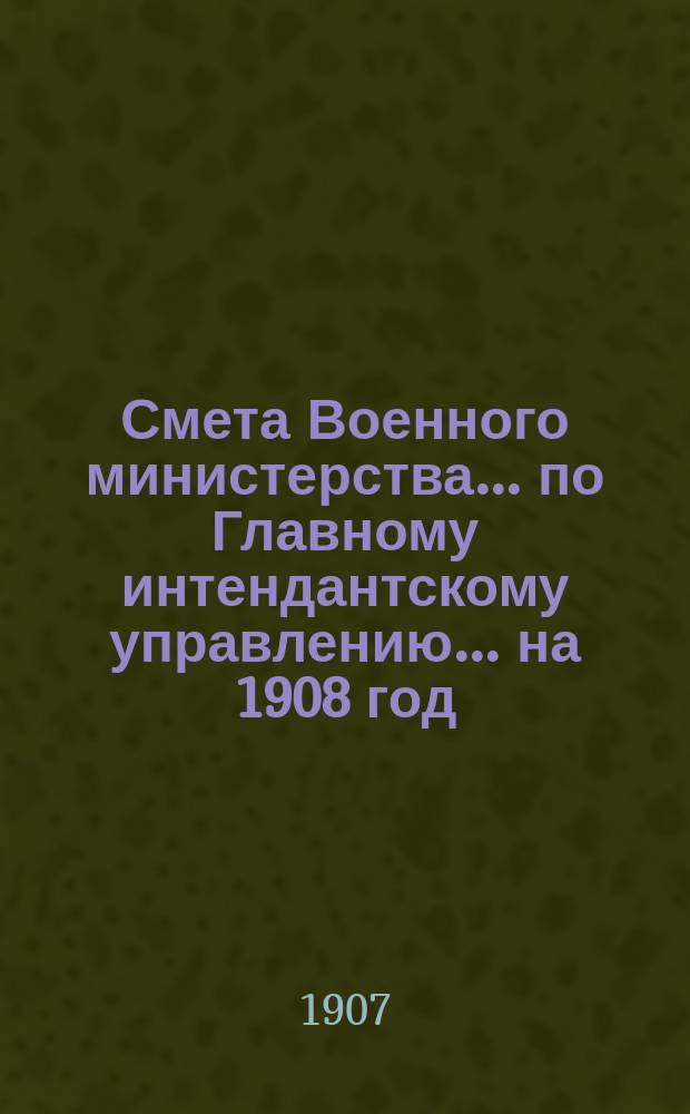 Смета Военного министерства... по Главному интендантскому управлению. ... на 1908 год