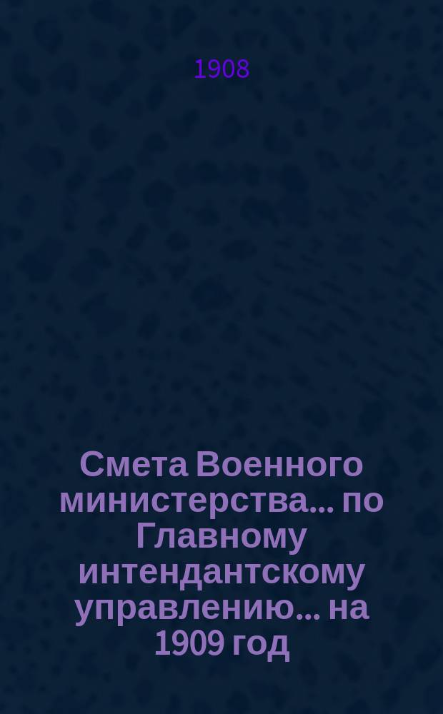 Смета Военного министерства... по Главному интендантскому управлению. ... на 1909 год