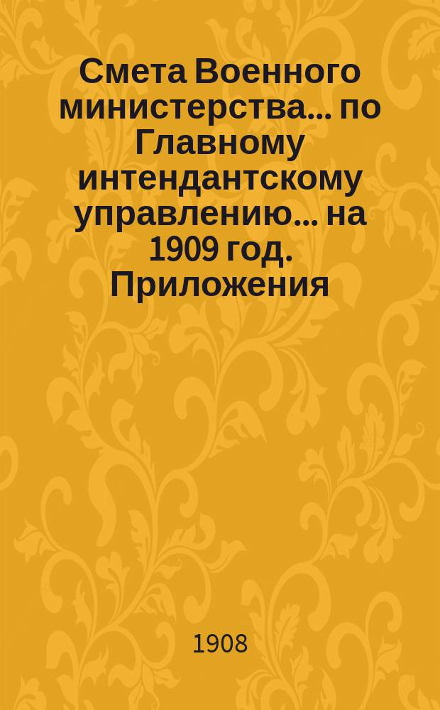 Смета Военного министерства... по Главному интендантскому управлению. ... на 1909 год. Приложения : Приложения