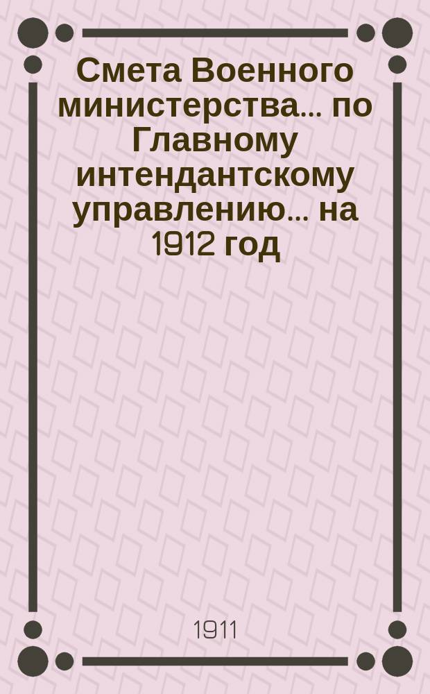 Смета Военного министерства... по Главному интендантскому управлению. ... на 1912 год