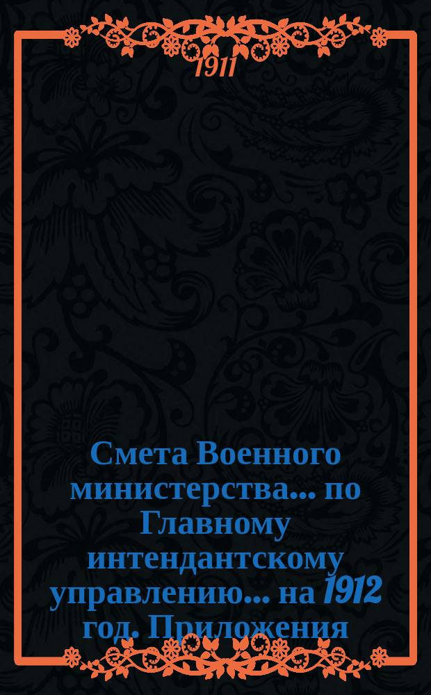 Смета Военного министерства... по Главному интендантскому управлению. ... на 1912 год. Приложения : Приложения