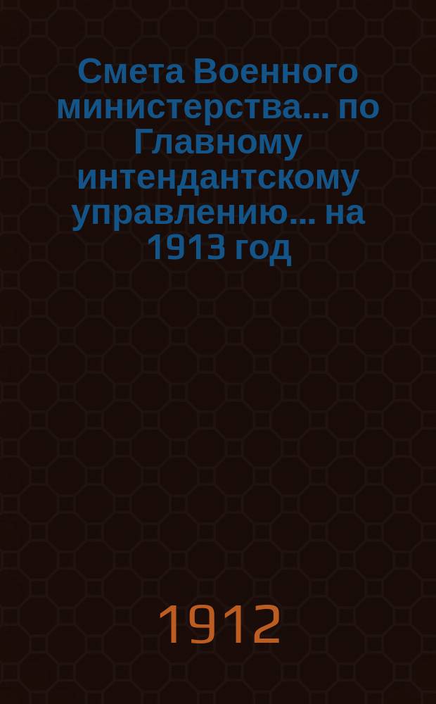 Смета Военного министерства... по Главному интендантскому управлению. ... на 1913 год