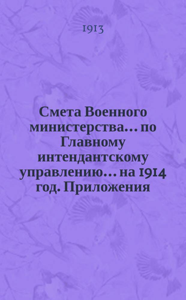 Смета Военного министерства... по Главному интендантскому управлению. ... на 1914 год. Приложения : Приложения
