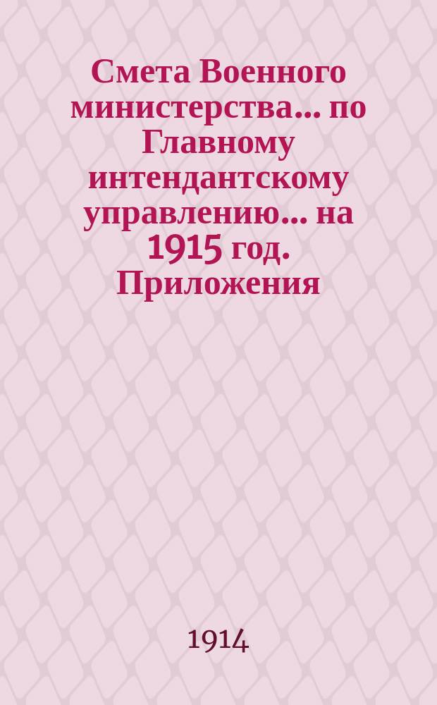 Смета Военного министерства... по Главному интендантскому управлению. ... на 1915 год. Приложения : Приложения