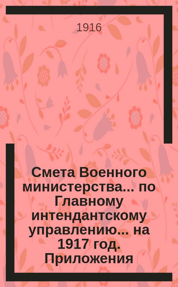 Смета Военного министерства... по Главному интендантскому управлению. ... на 1917 год. Приложения : Приложения