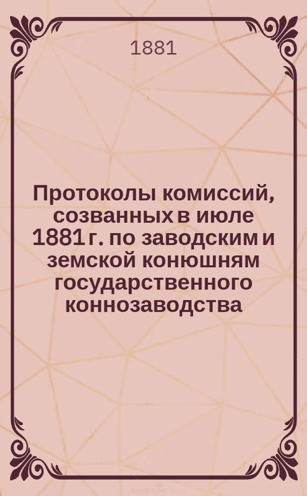 Протоколы комиссий, созванных в июле 1881 г. по заводским и земской конюшням государственного коннозаводства