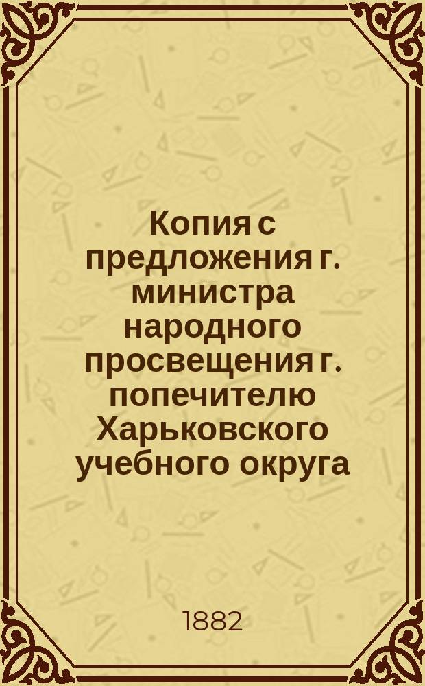 Копия с предложения г. министра народного просвещения г. попечителю Харьковского учебного округа... ... от 20 ноября 1882 года...