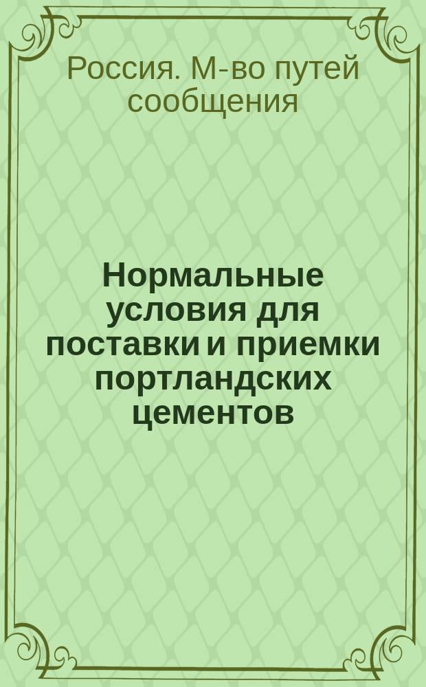 Нормальные условия для поставки и приемки портландских цементов : Утв. г. Министром пут. сообщ. 19 авг. 1881 г. в виде опыта на 3 года
