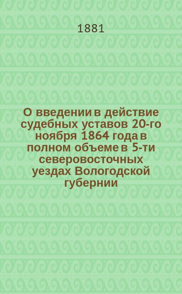 О введении в действие судебных уставов 20-го ноября 1864 года в полном объеме в 5-ти северовосточных уездах Вологодской губернии : Представление в Гос. совет
