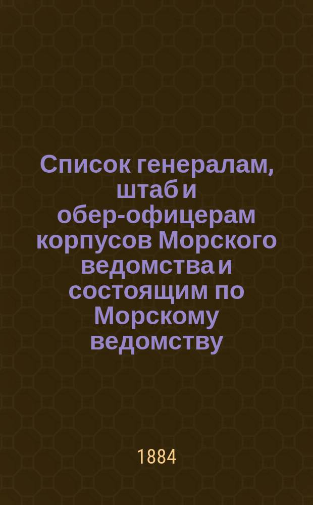 Список генералам, штаб и обер-офицерам корпусов Морского ведомства и состоящим по Морскому ведомству, по Адмиралтейству, в резерве и в бессрочном отпуску : Испр. по 2-е янв