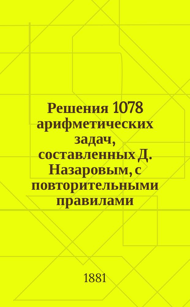 Решения 1078 арифметических задач, составленных Д. Назаровым, с повторительными правилами, относящимися к сим задачам : Кн. 1-