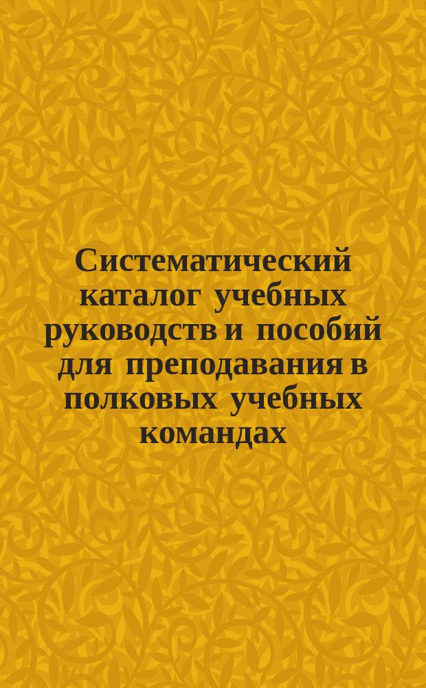 Систематический каталог учебных руководств и пособий для преподавания в полковых учебных командах, ротных, эскадронных и батарейных школах... продающихся в книжном магазине "Народная польза" в С.-Петербурге. ... на 1881-1882 учебный год