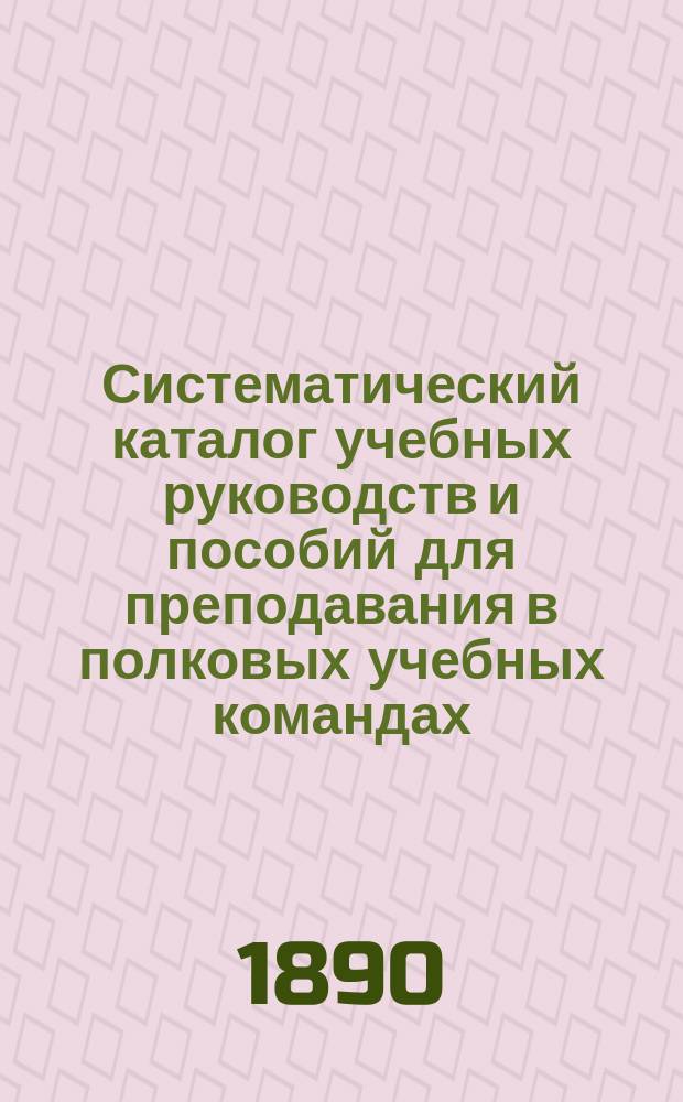 Систематический каталог учебных руководств и пособий для преподавания в полковых учебных командах, ротных, эскадронных и батарейных школах... продающихся в книжном магазине "Народная польза" в С.-Петербурге. ... на 1890-1891 учебный год