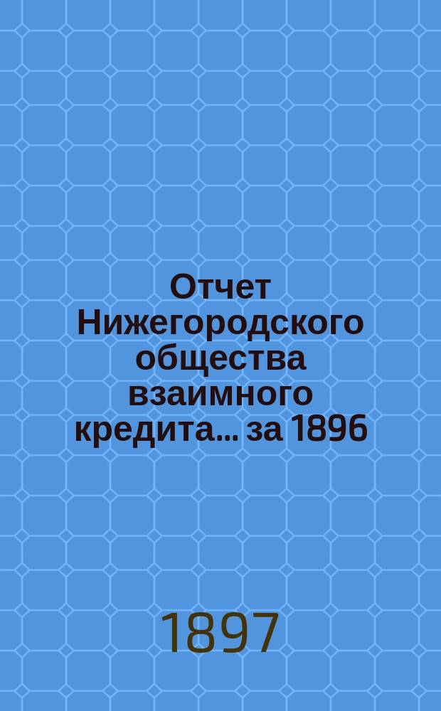 Отчет Нижегородского общества взаимного кредита. ... за 1896 (семнадцатый отчетный) год
