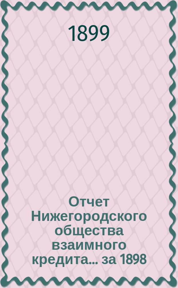 Отчет Нижегородского общества взаимного кредита. ... за 1898 (девятнадцатый отчетный) год