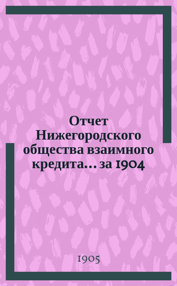Отчет Нижегородского общества взаимного кредита. ... за 1904 (двадцать пятый отчетный) год