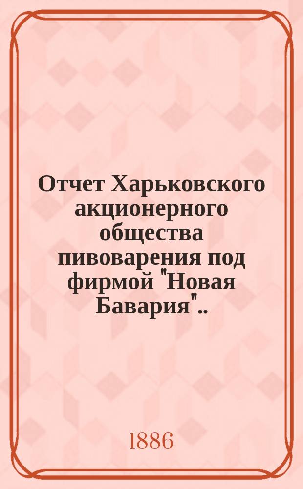 ... Отчет Харьковского акционерного общества пивоварения под фирмой "Новая Бавария"... ... за 1885 год. (11)