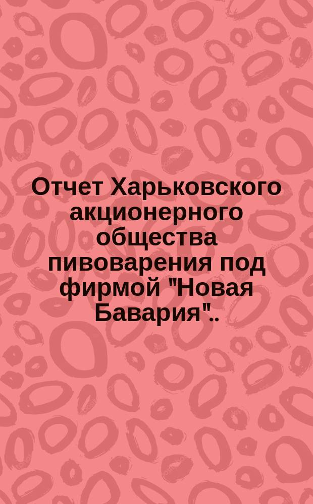 ... Отчет Харьковского акционерного общества пивоварения под фирмой "Новая Бавария"... ... за 1904 год. (30)