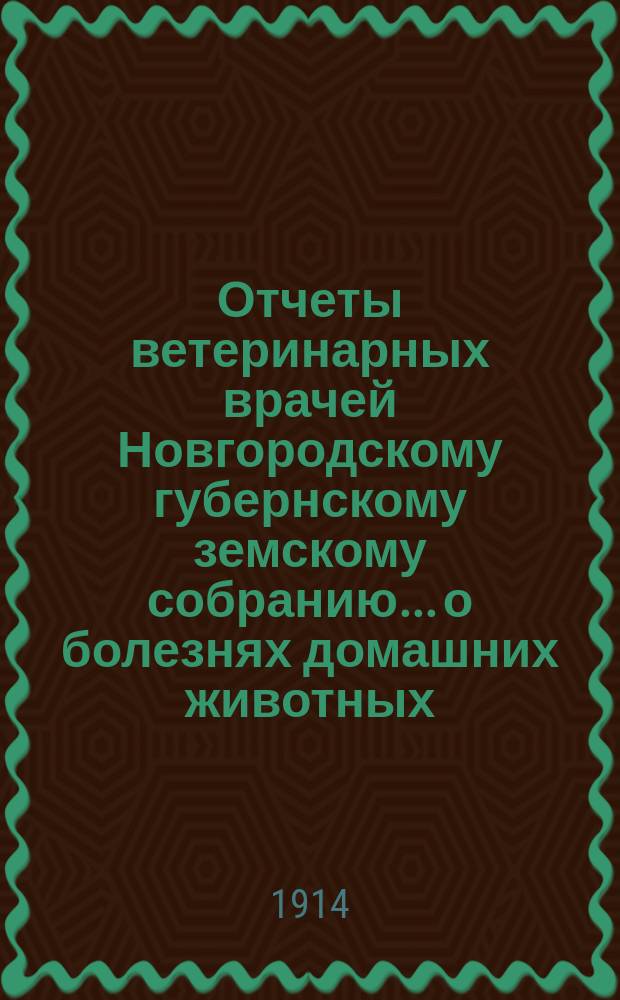 Отчеты ветеринарных врачей Новгородскому губернскому земскому собранию... о болезнях домашних животных... за 1913 отчетный год. Сессии 1914 года