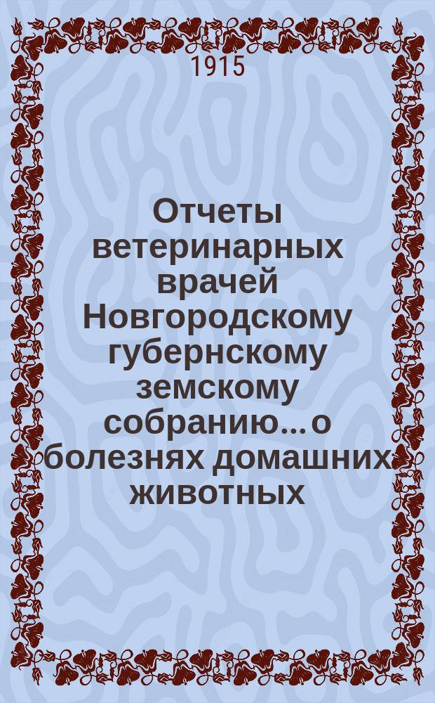 Отчеты ветеринарных врачей Новгородскому губернскому земскому собранию... о болезнях домашних животных... за 1914 отчетный год. Сессии 1915 года