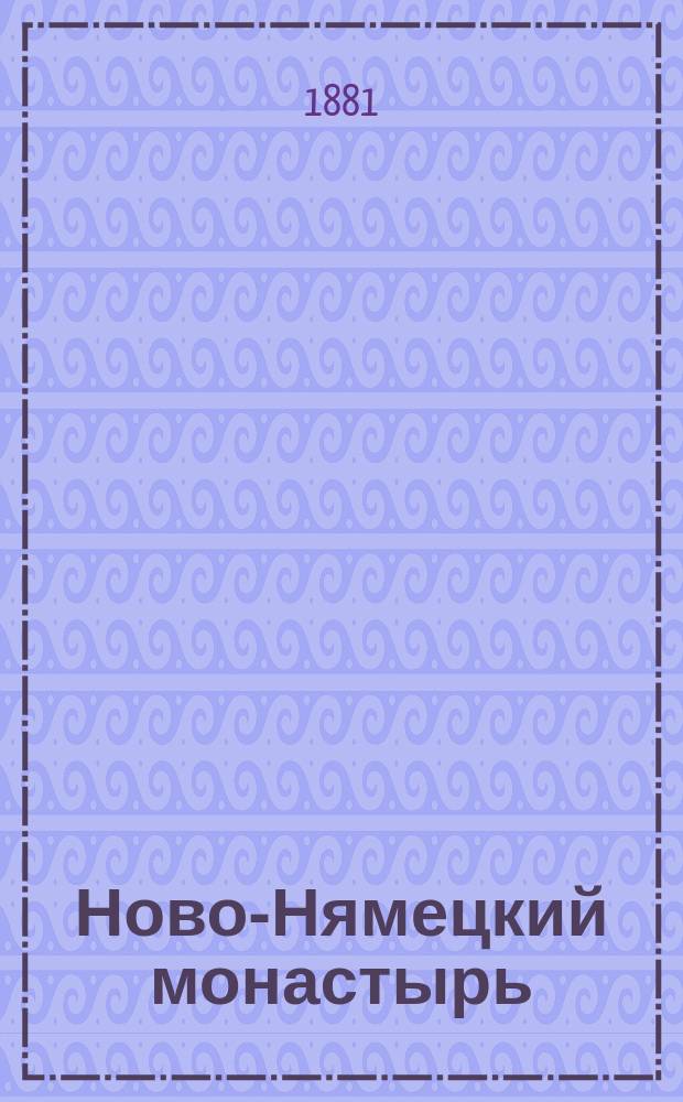 Ново-Нямецкий монастырь : Описание. [Освящение соборного храма в Ново-Нямецком монастыре. Блаженные памяти отца нашего старца Паисиа сочинения]