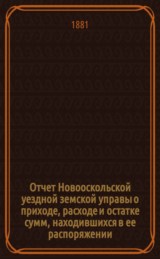 Отчет Новооскольской уездной земской управы о приходе, расходе и остатке сумм, находившихся в ее распоряжении... за 1880 год