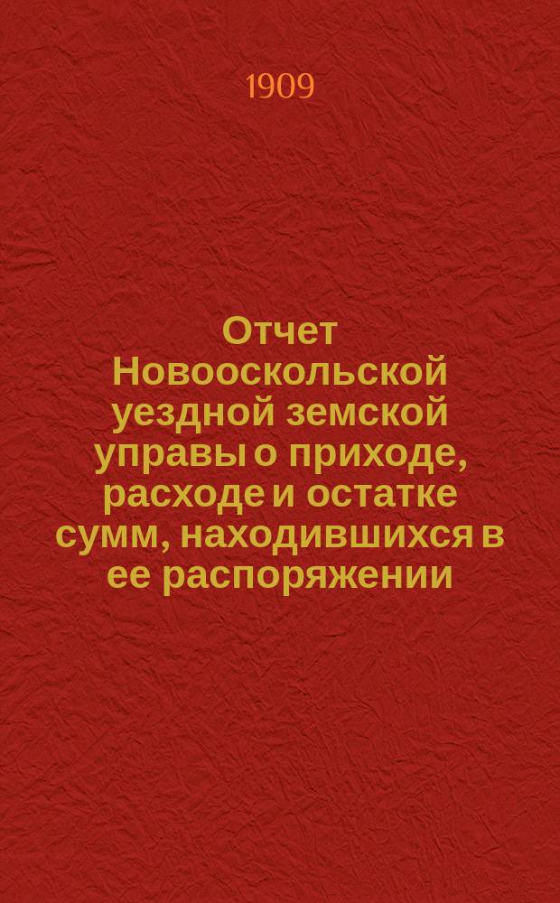 Отчет Новооскольской уездной земской управы о приходе, расходе и остатке сумм, находившихся в ее распоряжении... за 1908 год