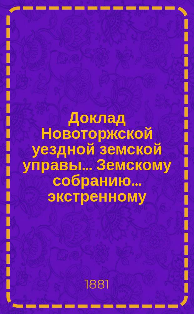 Доклад Новоторжской [уездной] земской управы... Земскому собранию... ... экстренному (15 марта 1881 года)