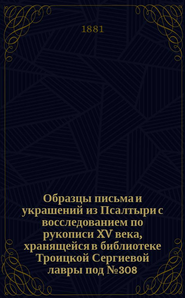 Образцы письма и украшений из Псалтыри с восследованием по рукописи XV века, хранящейся в библиотеке Троицкой Сергиевой лавры под № 308 (481)