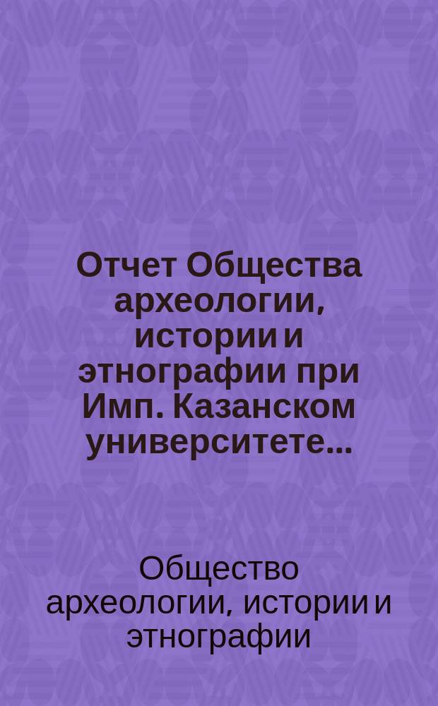 Отчет Общества археологии, истории и этнографии при Имп. Казанском университете...