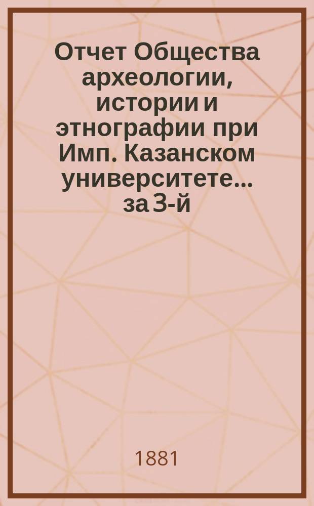 Отчет Общества археологии, истории и этнографии при Имп. Казанском университете... за 3-й (1880-1881) год его существования
