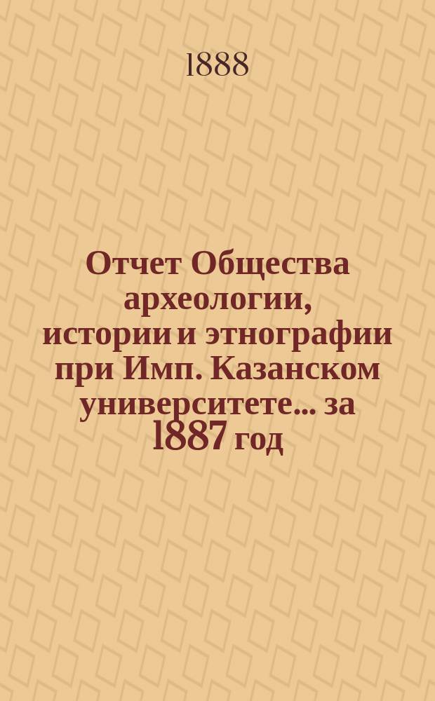 Отчет Общества археологии, истории и этнографии при Имп. Казанском университете... за 1887 год
