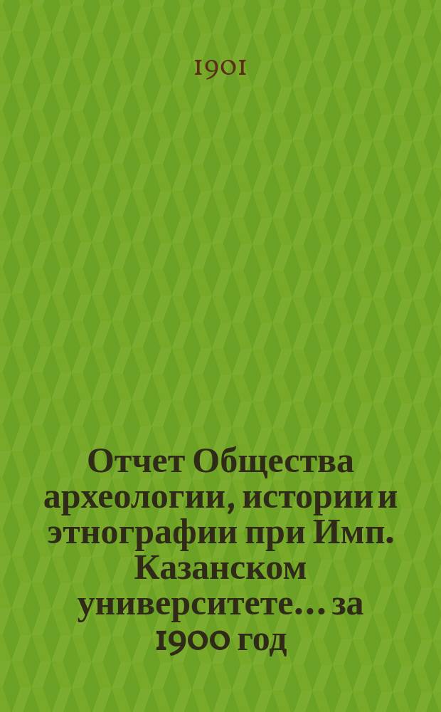 Отчет Общества археологии, истории и этнографии при Имп. Казанском университете... за 1900 год : за 1900 год, сост. секретарем Общества Н.К. Горталовым и доложенный им общему собранию 26 апреля 1901 г. ; Список членов О-ва