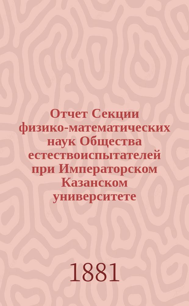 Отчет Секции физико-математических наук Общества естествоиспытателей при Императорском Казанском университете...