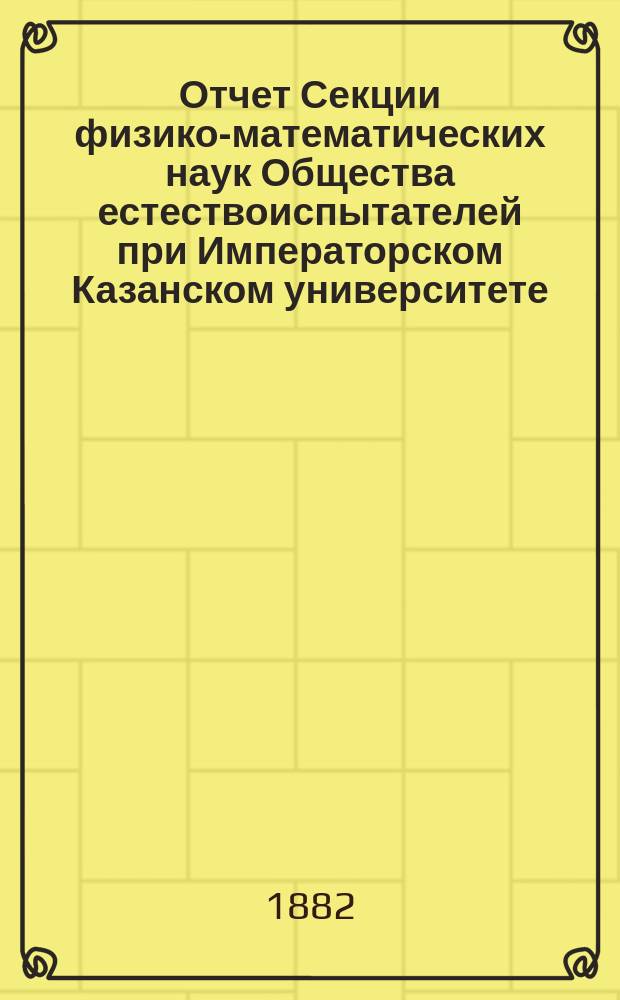 Отчет Секции физико-математических наук Общества естествоиспытателей при Императорском Казанском университете... [за 2-й год]