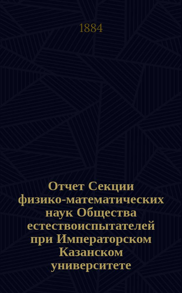 Отчет Секции физико-математических наук Общества естествоиспытателей при Императорском Казанском университете... за 4-й год