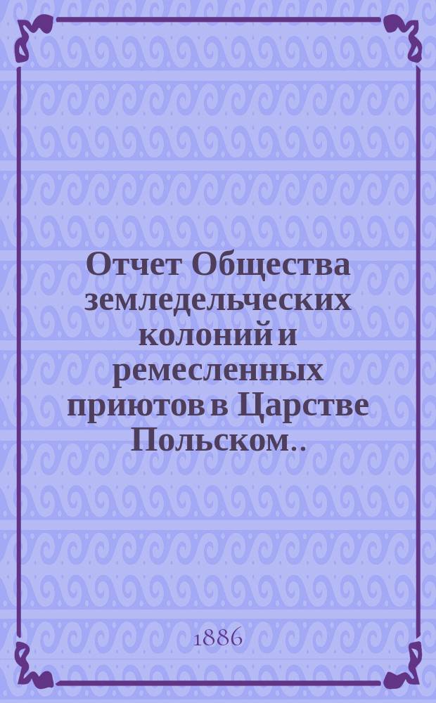 Отчет Общества земледельческих колоний и ремесленных приютов в Царстве Польском... за 1885 год