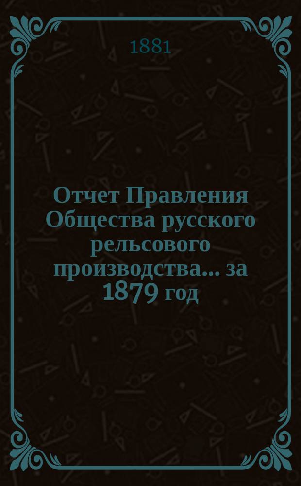 Отчет Правления Общества русского рельсового производства... ... за 1879 год