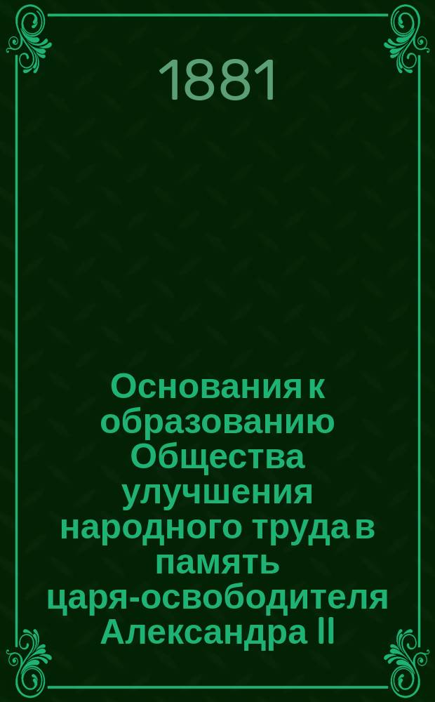 Основания к образованию Общества улучшения народного труда в память царя-освободителя Александра II; Проект устава Общества улучшения народного труда... / Сост. учредителем О-ва П.А. Мясоедовым; Краткие объяснения целей и устройства образовательных для рабочего населения учреждений, входящих в число задач Общества улучшения народного труда...: Прил. 1-3. К циркуляру Ком. учредителей О-ва / Сост. под ред... П.А. Мясоедова..