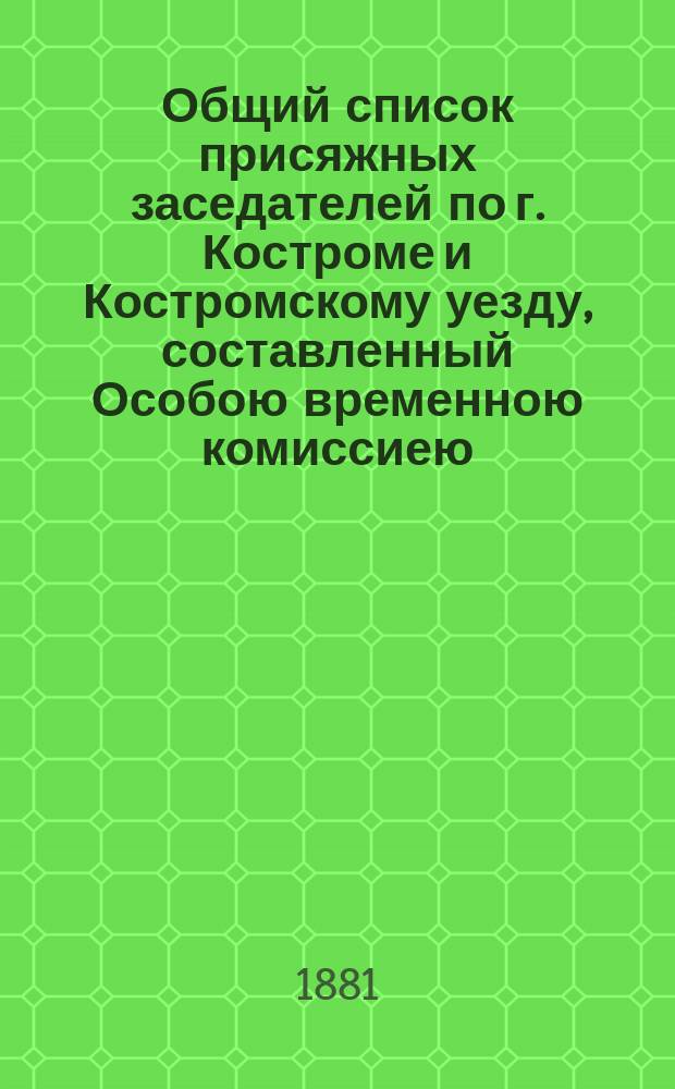 Общий список присяжных заседателей по г. Костроме и Костромскому уезду, составленный Особою временною комиссиею, на основании 81, 84, 87 и 88 ст. учрежд. судебных установлений и определения Правительствующего сената... ... 23-го мая 1866 года, на 1881 год