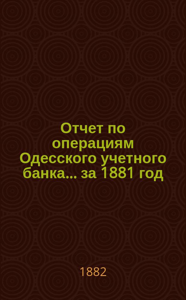 Отчет по операциям Одесского учетного банка... за 1881 год
