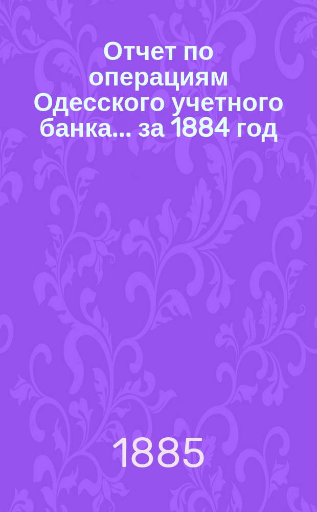 Отчет по операциям Одесского учетного банка... за 1884 год