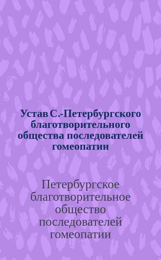 Устав С.-Петербургского благотворительного общества последователей гомеопатии : утвержден 6 июня 1893 г., взамен Устава, утвержденного 2 мая 1881 г.